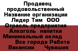 Продавец продовольственный › Название организации ­ Лидер Тим, ООО › Отрасль предприятия ­ Алкоголь, напитки › Минимальный оклад ­ 27 800 - Все города Работа » Вакансии   . Чувашия респ.,Новочебоксарск г.